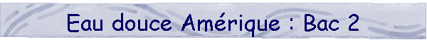 Eau douce Amrique : Bac 2