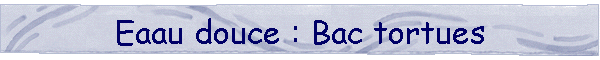 Eaau douce : Bac tortues
